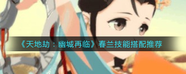 天地劫手游春兰技能怎么搭配好