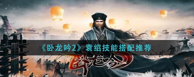 卧龙吟2袁绍技能怎么搭配好