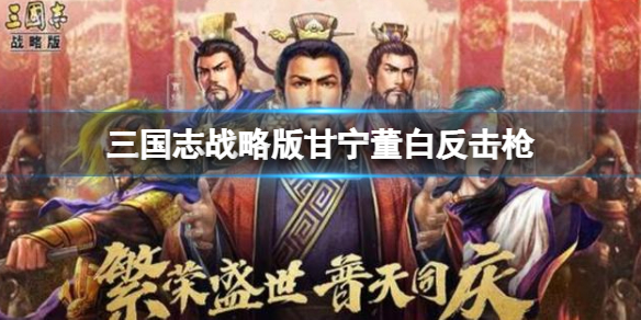 三国志战略版甘宁董白反击枪搭配玩法详解