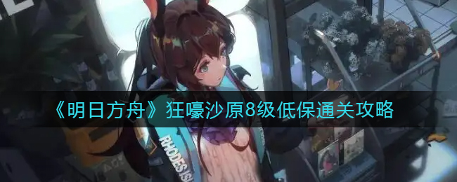 明日方舟狂嚎沙原8级低配作业打法