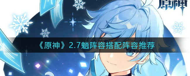 原神2.7魈怎么配队好