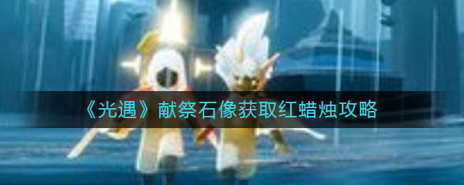 光遇怎么献祭石像获取红蜡烛