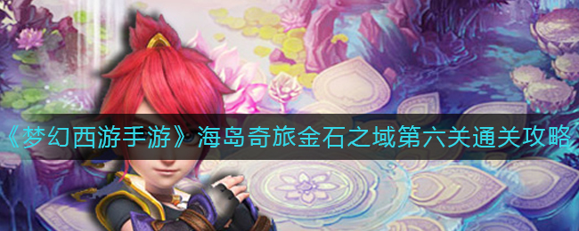 梦幻手游海岛奇旅金石之域第六关怎么过