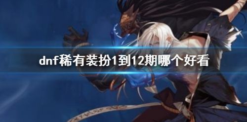 《dnf》稀有装扮1到12期最新推荐一览